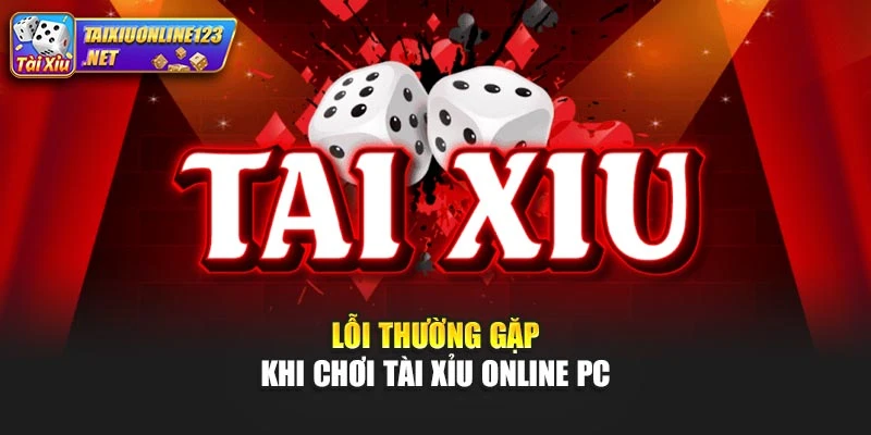Lỗi thường gặp khi chơi tài xỉu online PC